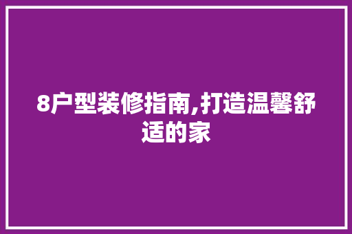 8户型装修指南,打造温馨舒适的家 8户型装修指南,打造温馨舒适的家 MI家设计指南
