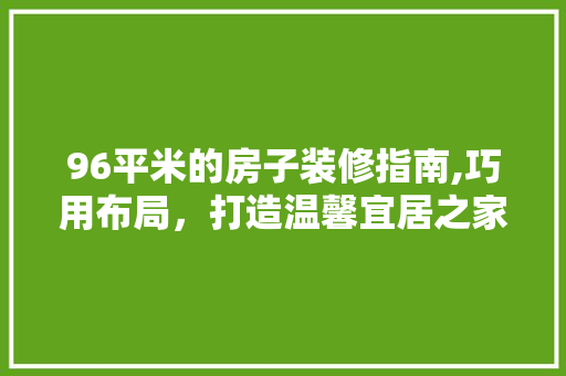 96平米的房子装修指南,巧用布局，打造温馨宜居之家 96平米的房子装修指南,巧用布局，打造温馨宜居之家 MI家装修攻略