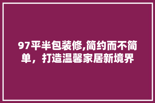 97平半包装修,简约而不简单，打造温馨家居新境界 97平半包装修,简约而不简单，打造温馨家居新境界 MI家公司推荐