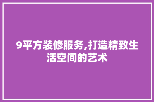 9平方装修服务,打造精致生活空间的艺术 9平方装修服务,打造精致生活空间的艺术 MI家公司推荐