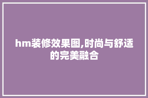 hm装修效果图,时尚与舒适的完美融合 hm装修效果图,时尚与舒适的完美融合 MI家装修经验