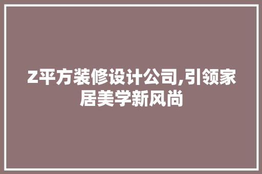 Z平方装修设计公司,引领家居美学新风尚 Z平方装修设计公司,引领家居美学新风尚 MI家设计指南