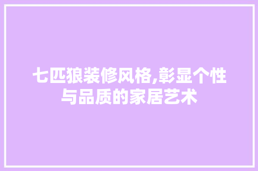 七匹狼装修风格,彰显个性与品质的家居艺术 七匹狼装修风格,彰显个性与品质的家居艺术 MI家设计指南