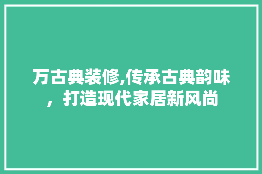 万古典装修,传承古典韵味，打造现代家居新风尚 万古典装修,传承古典韵味，打造现代家居新风尚 MI家公司推荐
