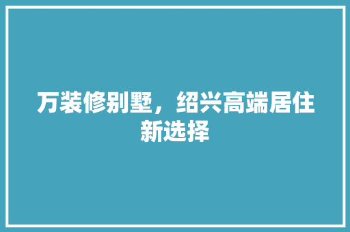 万装修别墅，绍兴高端居住新选择 万装修别墅，绍兴高端居住新选择 MI家装修经验
