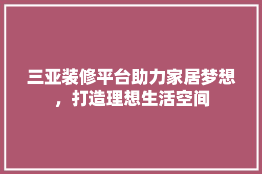 三亚装修平台助力家居梦想，打造理想生活空间 三亚装修平台助力家居梦想，打造理想生活空间 MI家设计百科