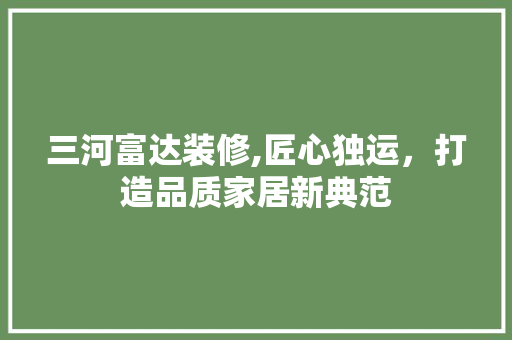 三河富达装修,匠心独运，打造品质家居新典范 三河富达装修,匠心独运，打造品质家居新典范 MI家装修经验