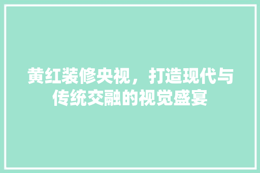 黄红装修央视，打造现代与传统交融的视觉盛宴 黄红装修央视，打造现代与传统交融的视觉盛宴 MI家装修攻略