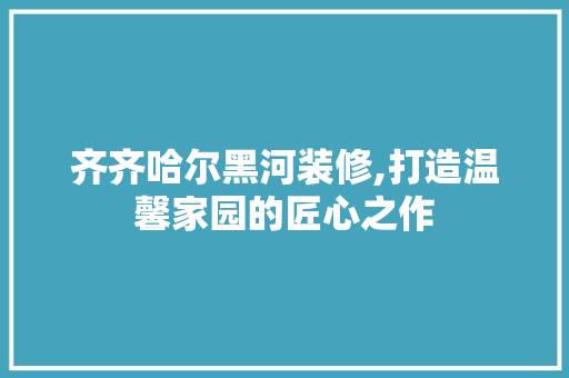 齐齐哈尔黑河装修,打造温馨家园的匠心之作 齐齐哈尔黑河装修,打造温馨家园的匠心之作 MI家公司推荐