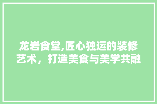 龙岩食堂,匠心独运的装修艺术，打造美食与美学共融的用餐空间 龙岩食堂,匠心独运的装修艺术，打造美食与美学共融的用餐空间 MI家装修攻略