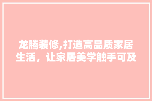 龙腾装修,打造高品质家居生活，让家居美学触手可及 龙腾装修,打造高品质家居生活，让家居美学触手可及 MI家装修攻略