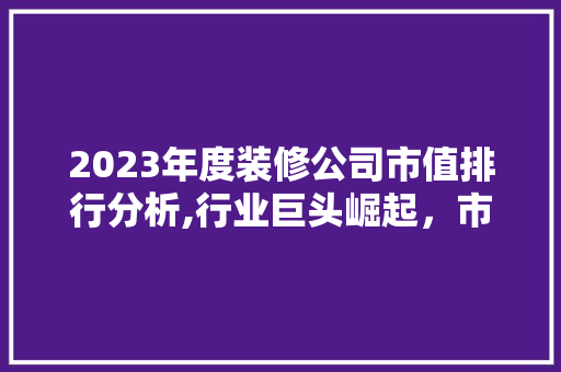 2023年度装修公司市值排行分析,行业巨头崛起，市场格局再洗牌 2023年度装修公司市值排行分析,行业巨头崛起，市场格局再洗牌 MI家装修经验