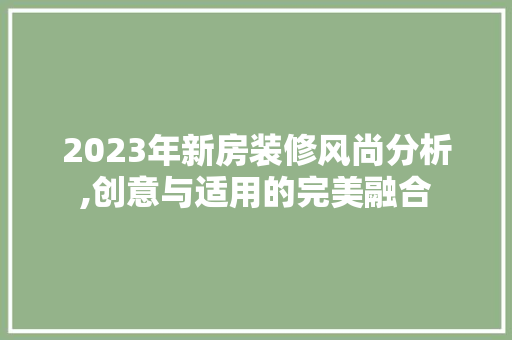 2023年新房装修风尚分析,创意与适用的完美融合 2023年新房装修风尚分析,创意与适用的完美融合 MI家设计指南