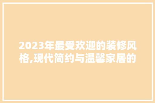 2023年最受欢迎的装修风格,现代简约与温馨家居的完美融合 2023年最受欢迎的装修风格,现代简约与温馨家居的完美融合 MI家设计指南