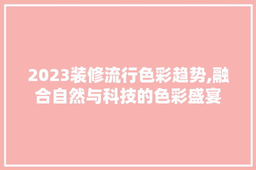 2023装修流行色彩趋势,融合自然与科技的色彩盛宴 2023装修流行色彩趋势,融合自然与科技的色彩盛宴 MI家装修攻略