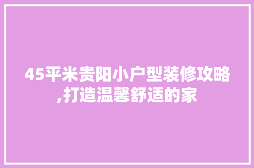 45平米贵阳小户型装修攻略,打造温馨舒适的家 45平米贵阳小户型装修攻略,打造温馨舒适的家 MI家装修攻略