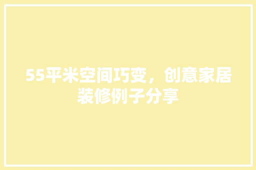 55平米空间巧变，创意家居装修例子分享 55平米空间巧变，创意家居装修例子分享 MI家装修经验