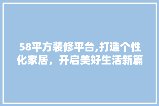 58平方装修平台,打造个性化家居,开启美好生活新篇章 MI家装修攻略 58平方装修平台,打造个性化家居,开启美好生活新篇章 58平方装修平台,打造个性化家居,开启美好生活新篇章 MI家装修攻略