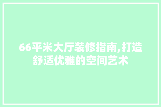 66平米大厅装修指南,打造舒适优雅的空间艺术 66平米大厅装修指南,打造舒适优雅的空间艺术 MI家装修经验