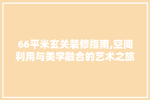 66平米玄关装修指南,空间利用与美学融合的艺术之旅(60平方房子玄关怎么做)