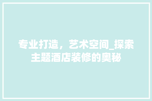 专业打造，艺术空间_探索主题酒店装修的奥秘 专业打造，艺术空间_探索主题酒店装修的奥秘 MI家装修经验