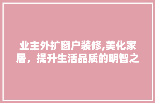 业主外扩窗户装修,美化家居，提升生活品质的明智之举 业主外扩窗户装修,美化家居，提升生活品质的明智之举 MI家装修攻略