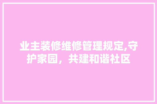 业主装修维修管理规定,守护家园，共建和谐社区 业主装修维修管理规定,守护家园，共建和谐社区 MI家公司推荐