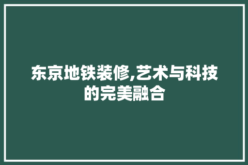 东京地铁装修,艺术与科技的完美融合 东京地铁装修,艺术与科技的完美融合 MI家装修攻略