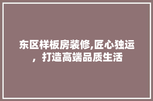 东区样板房装修,匠心独运，打造高端品质生活 东区样板房装修,匠心独运，打造高端品质生活 MI家装修经验