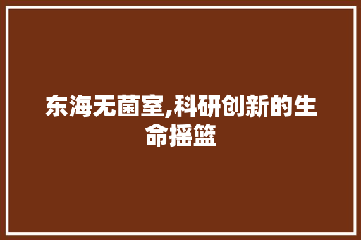 东海无菌室,科研创新的生命摇篮 东海无菌室,科研创新的生命摇篮 MI家设计百科