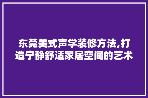 东莞美式声学装修方法,打造宁静舒适家居空间的艺术 东莞美式声学装修方法,打造宁静舒适家居空间的艺术 MI家装修经验
