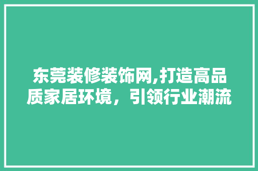 东莞装修装饰网,打造高品质家居环境，引领行业潮流 东莞装修装饰网,打造高品质家居环境，引领行业潮流 MI家装修经验