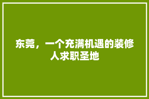东莞，一个充满机遇的装修人求职圣地 东莞，一个充满机遇的装修人求职圣地 MI家装修经验