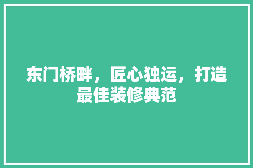 东门桥畔，匠心独运，打造最佳装修典范 东门桥畔，匠心独运，打造最佳装修典范 MI家设计百科