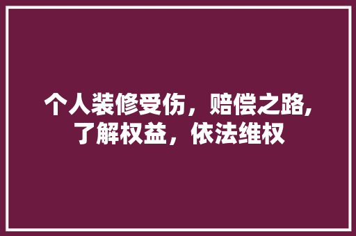个人装修受伤，赔偿之路,了解权益，依法维权 个人装修受伤，赔偿之路,了解权益，依法维权 MI家装修攻略