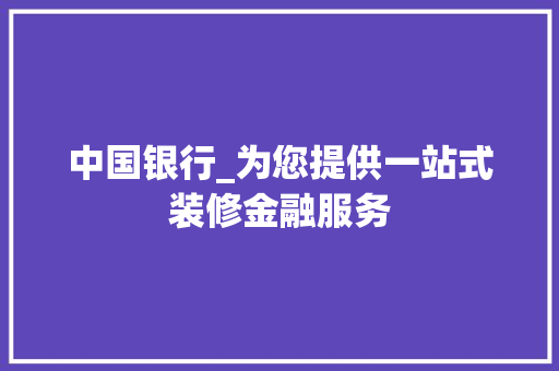 中国银行_为您提供一站式装修金融服务 中国银行_为您提供一站式装修金融服务 MI家装修攻略