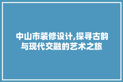 中山市装修设计,探寻古韵与现代交融的艺术之旅 中山市装修设计,探寻古韵与现代交融的艺术之旅 MI家装修攻略