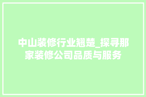 中山装修行业翘楚_探寻那家装修公司品质与服务 中山装修行业翘楚_探寻那家装修公司品质与服务 MI家装修经验
