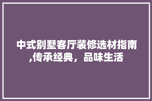中式别墅客厅装修选材指南,传承经典，品味生活 中式别墅客厅装修选材指南,传承经典，品味生活 MI家设计指南