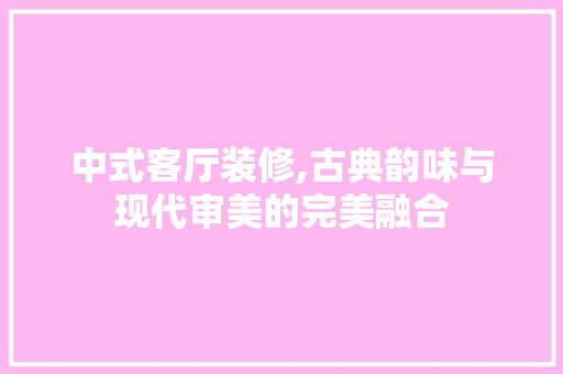 中式客厅装修,古典韵味与现代审美的完美融合 中式客厅装修,古典韵味与现代审美的完美融合 MI家装修攻略