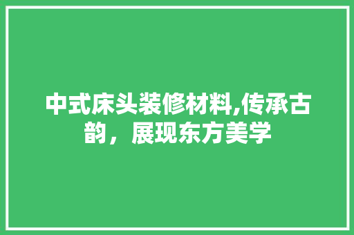 中式床头装修材料,传承古韵,展现东方美学 MI家设计指南 中式床头装修材料,传承古韵,展现东方美学 中式床头装修材料,传承古韵,展现东方美学 MI家设计指南