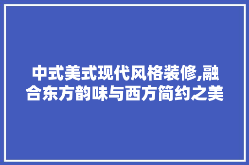 中式美式现代风格装修,融合东方韵味与西方简约之美 中式美式现代风格装修,融合东方韵味与西方简约之美 MI家公司推荐