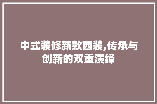 中式装修新款西装,传承与创新的双重演绎 中式装修新款西装,传承与创新的双重演绎 MI家设计指南