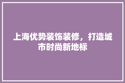 上海优势装饰装修，打造城市时尚新地标 上海优势装饰装修，打造城市时尚新地标 MI家装修攻略