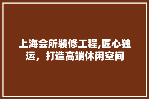 上海会所装修工程,匠心独运，打造高端休闲空间 上海会所装修工程,匠心独运，打造高端休闲空间 MI家公司推荐