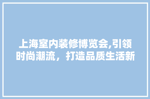 上海室内装修博览会,引领时尚潮流，打造品质生活新地标 上海室内装修博览会,引领时尚潮流，打造品质生活新地标 MI家装修攻略