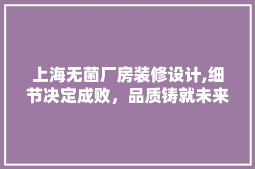 上海无菌厂房装修设计,细节决定成败，品质铸就未来 上海无菌厂房装修设计,细节决定成败，品质铸就未来 MI家公司推荐