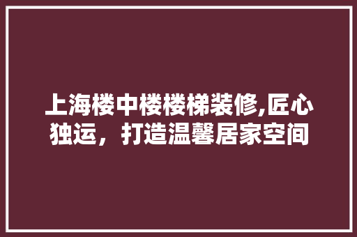 上海楼中楼楼梯装修,匠心独运，打造温馨居家空间 上海楼中楼楼梯装修,匠心独运，打造温馨居家空间 MI家公司推荐