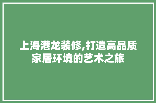 上海港龙装修,打造高品质家居环境的艺术之旅 上海港龙装修,打造高品质家居环境的艺术之旅 MI家装修经验