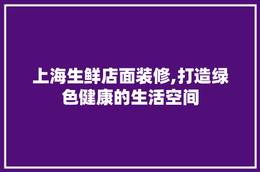 上海生鲜店面装修,打造绿色健康的生活空间 上海生鲜店面装修,打造绿色健康的生活空间 MI家设计百科